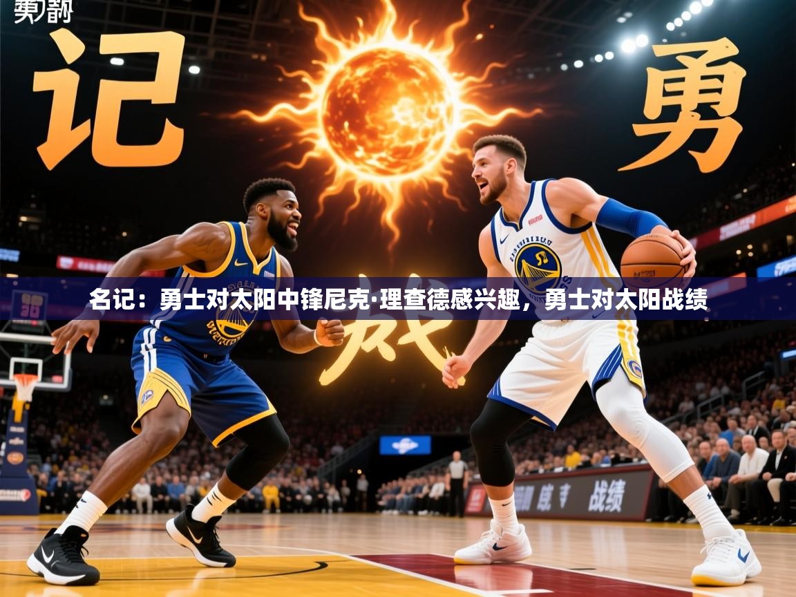 2025米兰体育报名记：勇士对太阳中锋尼克·理查德感兴趣，勇士对太阳战绩  第2张
