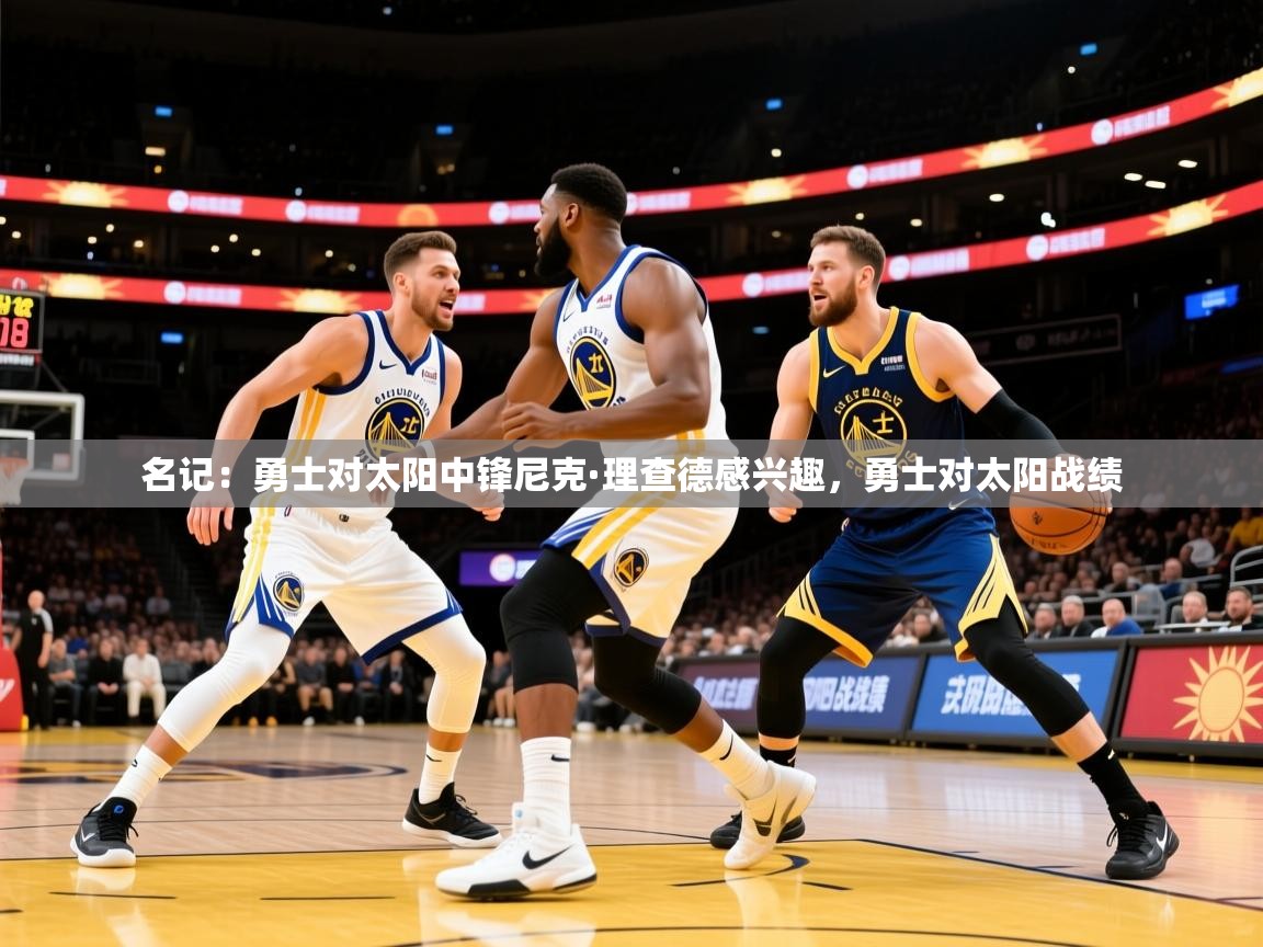 2025米兰体育报名记：勇士对太阳中锋尼克·理查德感兴趣，勇士对太阳战绩  第3张