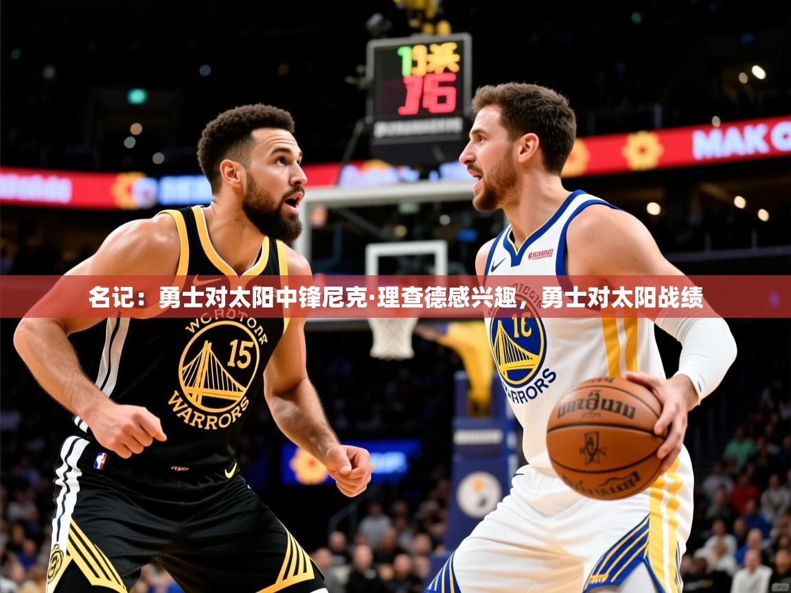 2025米兰体育报名记：勇士对太阳中锋尼克·理查德感兴趣，勇士对太阳战绩  第4张
