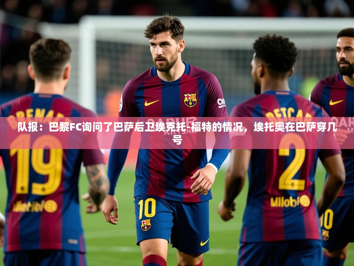 2025米兰体育报队报:巴黎FC询问了巴萨后卫埃克托-福特的情况,埃托奥在巴萨穿几号 第3张