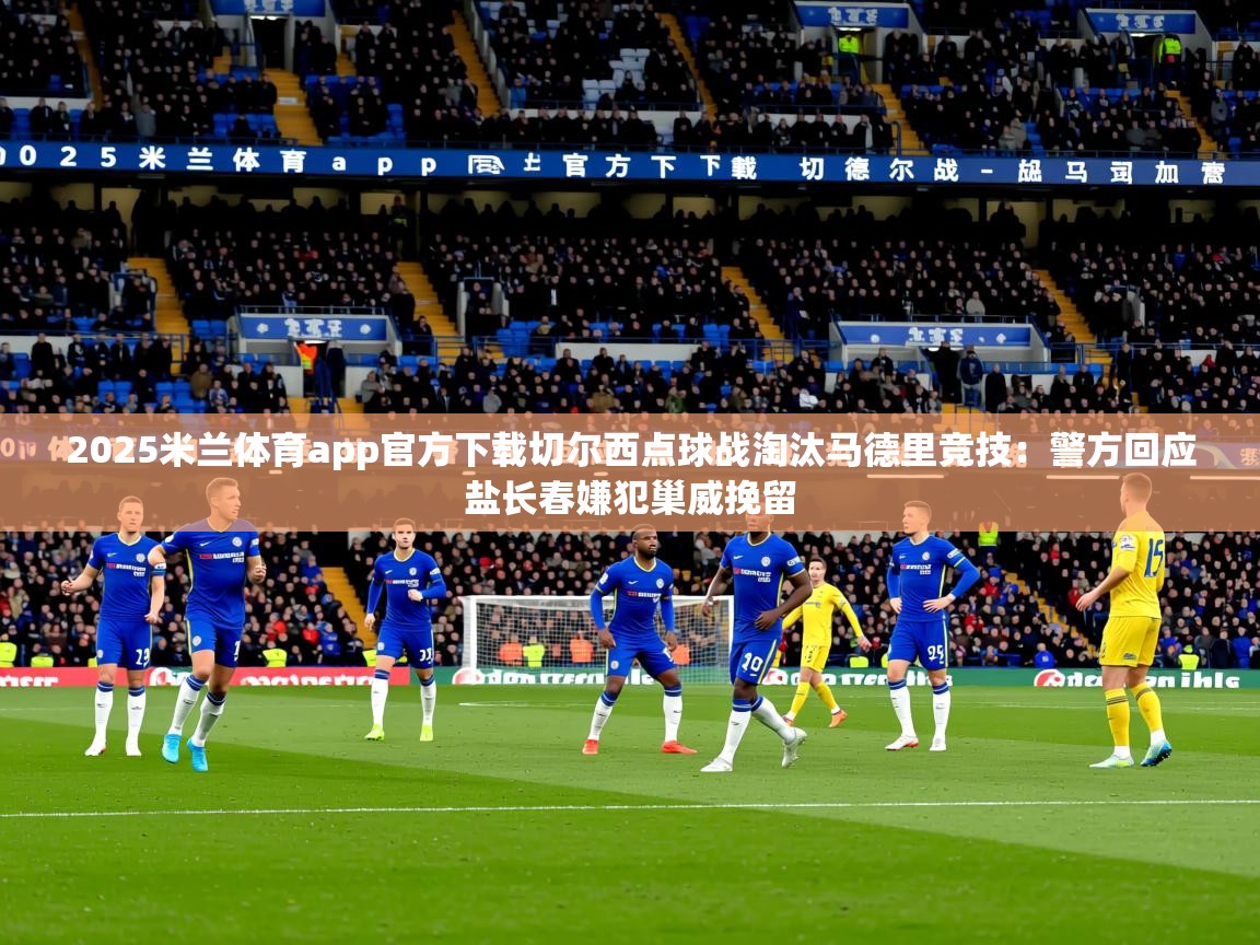 2025米兰体育app官方下载切尔西点球战淘汰马德里竞技：警方回应盐长春嫌犯巢威挽留