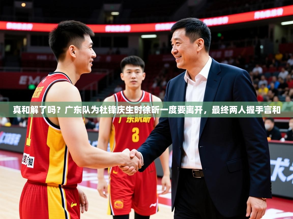 2025米兰体育报真和解了吗?广东队为杜锋庆生时徐昕一度要离开,最终两人握手言和