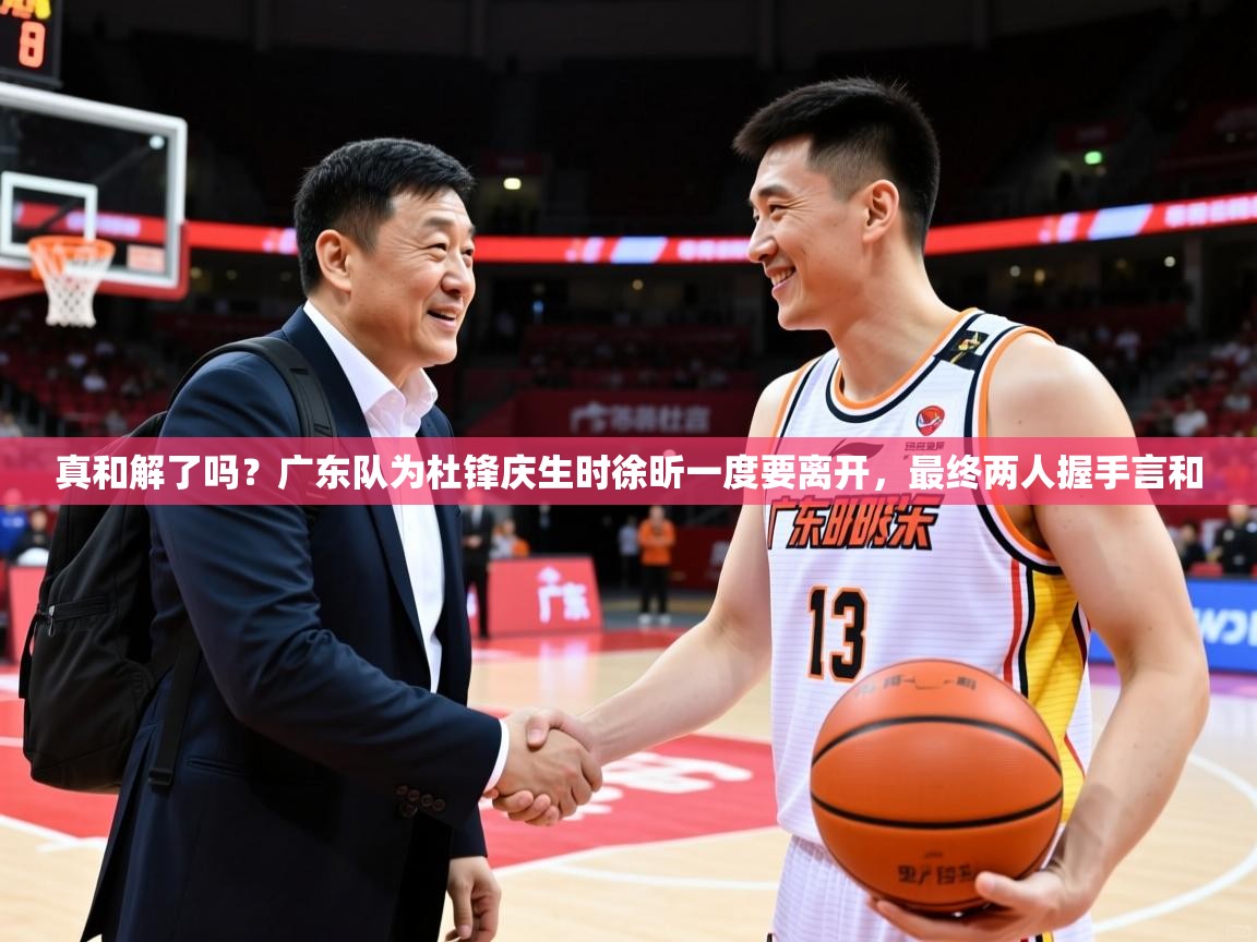 2025米兰体育报真和解了吗?广东队为杜锋庆生时徐昕一度要离开,最终两人握手言和