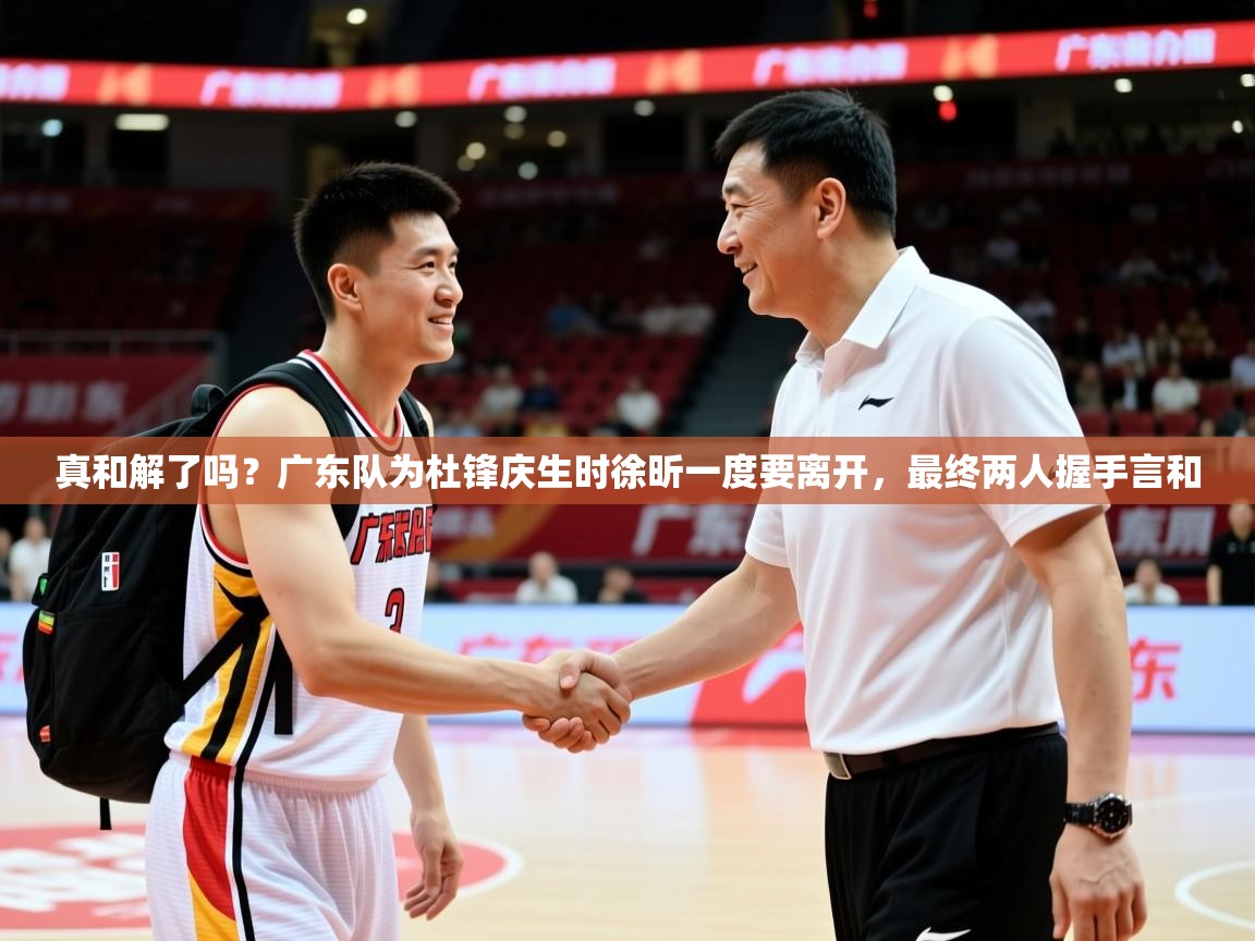 2025米兰体育报真和解了吗?广东队为杜锋庆生时徐昕一度要离开,最终两人握手言和