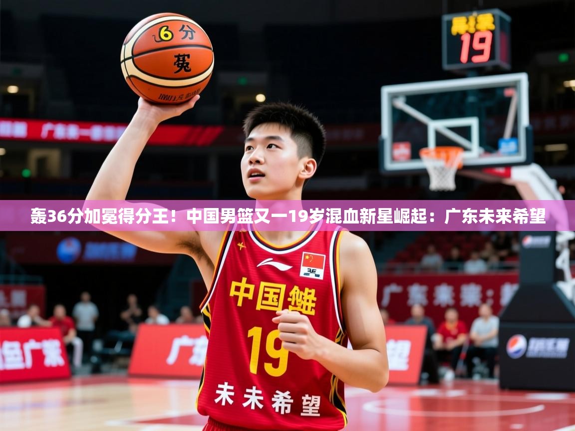 2025米兰体育在线轰36分加冕得分王!中国男篮又一19岁混血新星崛起:广东未来希望