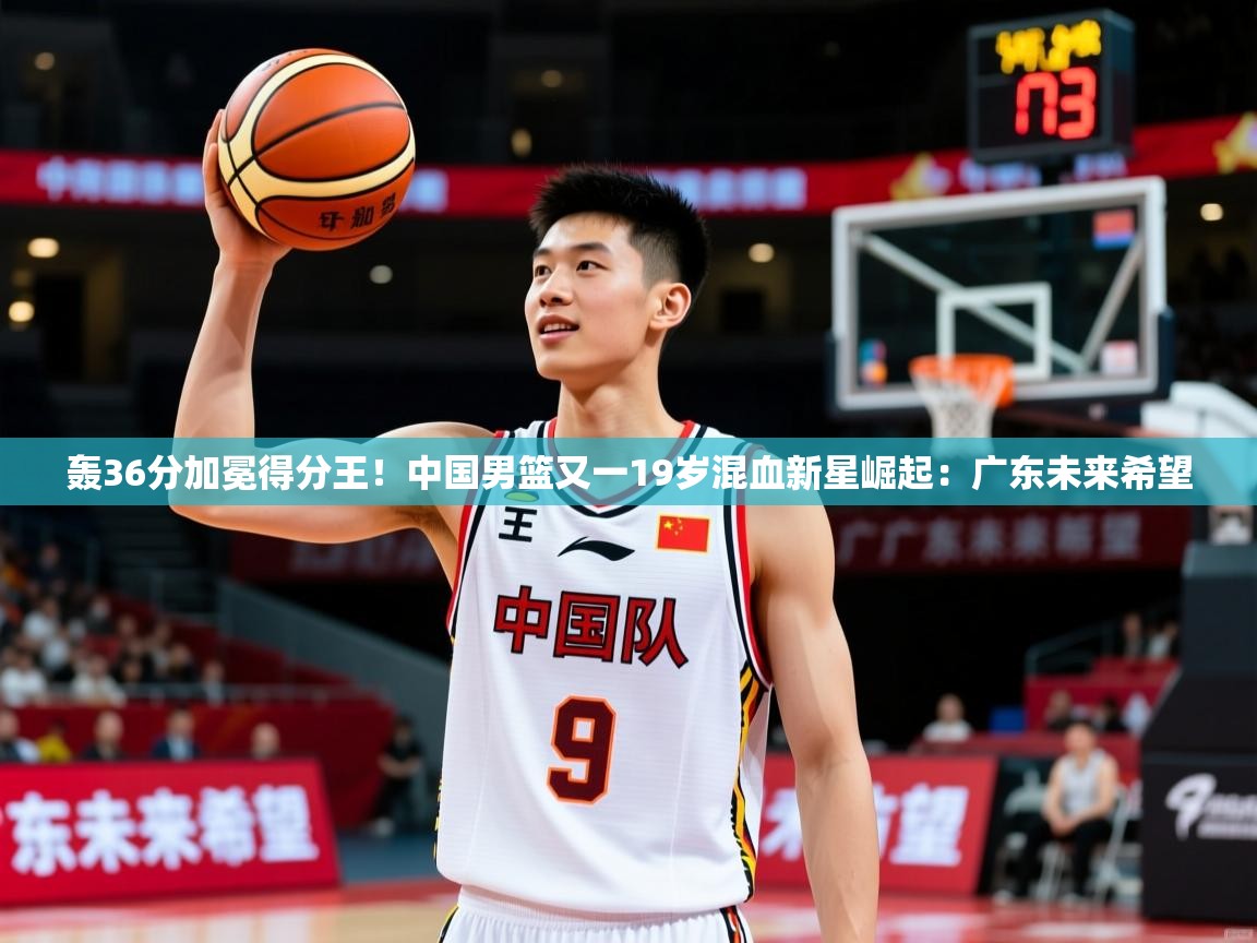 2025米兰体育在线轰36分加冕得分王!中国男篮又一19岁混血新星崛起:广东未来希望