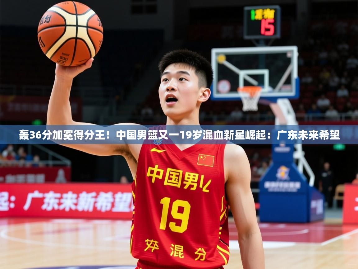 2025米兰体育在线轰36分加冕得分王!中国男篮又一19岁混血新星崛起:广东未来希望