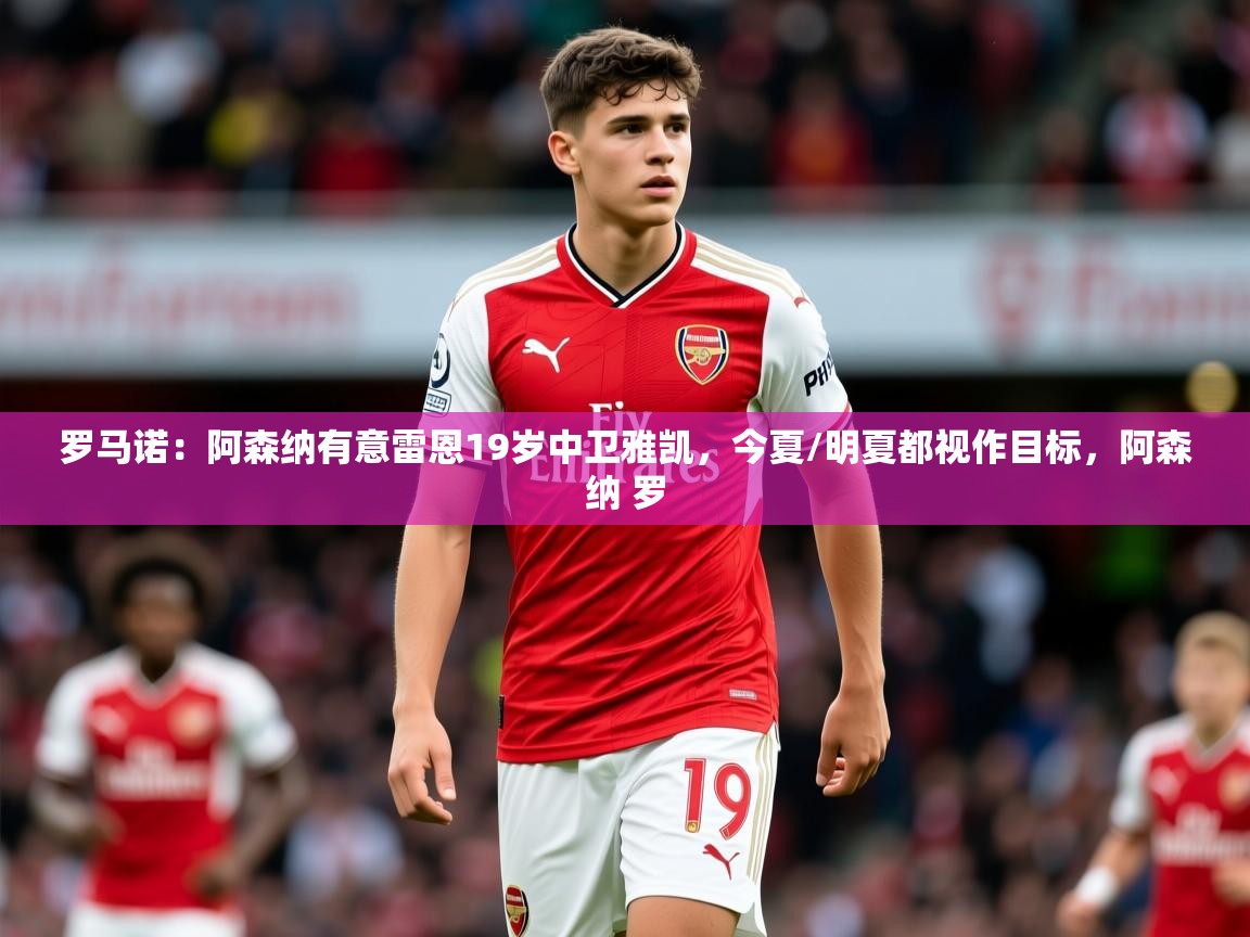 2025米兰体育平台罗马诺:阿森纳有意雷恩19岁中卫雅凯,今夏/明夏都视作目标,阿森纳 罗 第4张