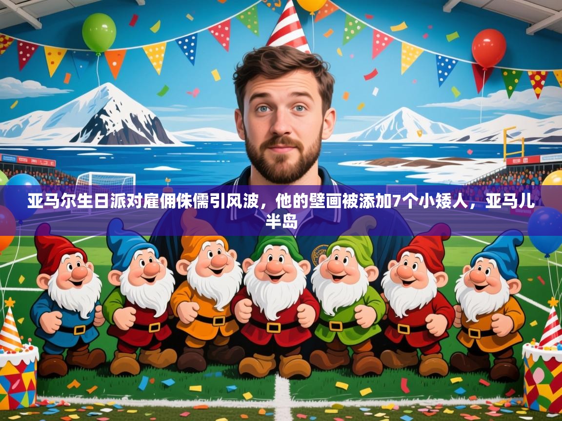 2025米兰体育是正规的吗亚马尔生日派对雇佣侏儒引风波,他的壁画被添加7个小矮人,亚马儿半岛