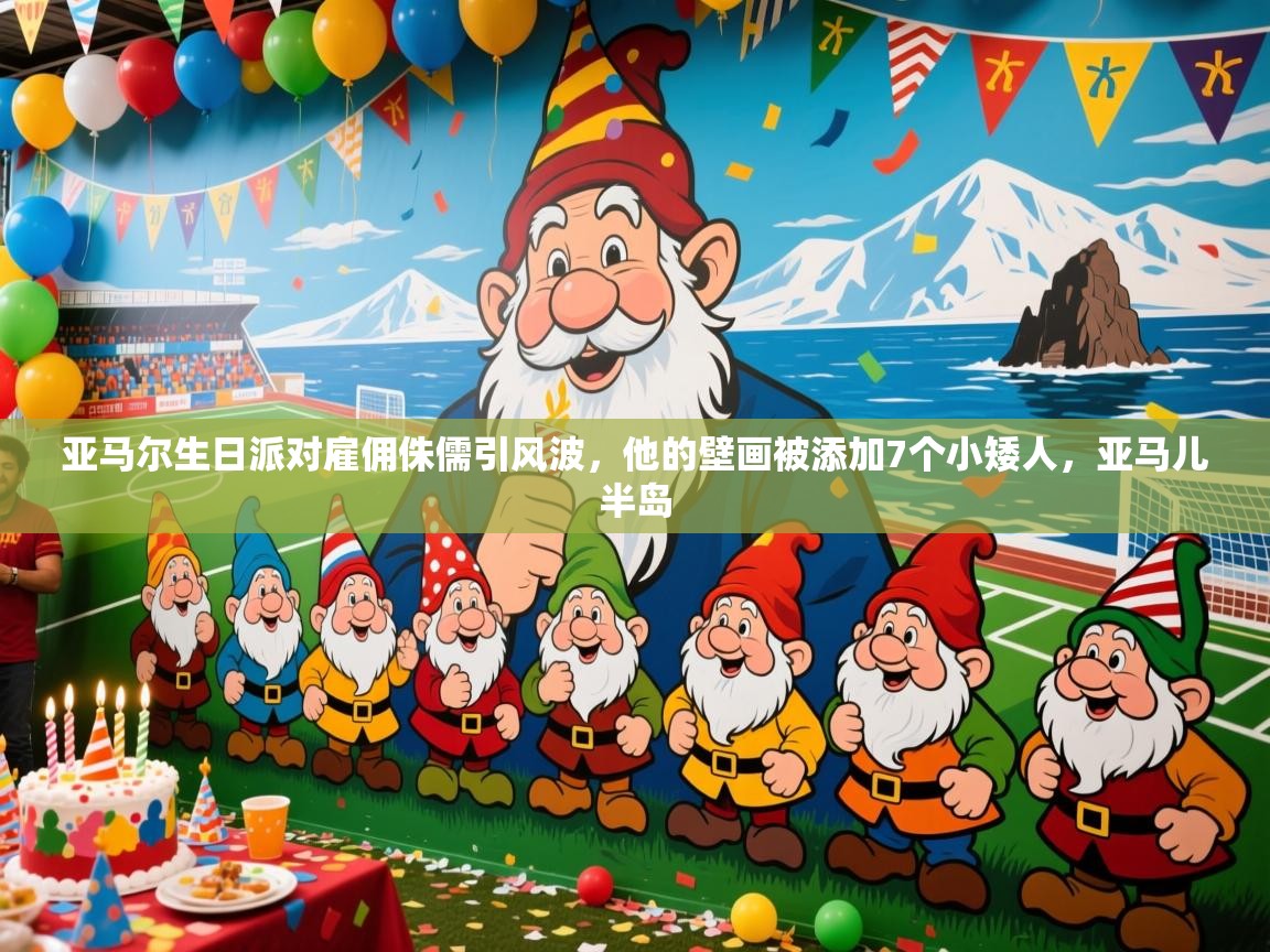2025米兰体育是正规的吗亚马尔生日派对雇佣侏儒引风波,他的壁画被添加7个小矮人,亚马儿半岛