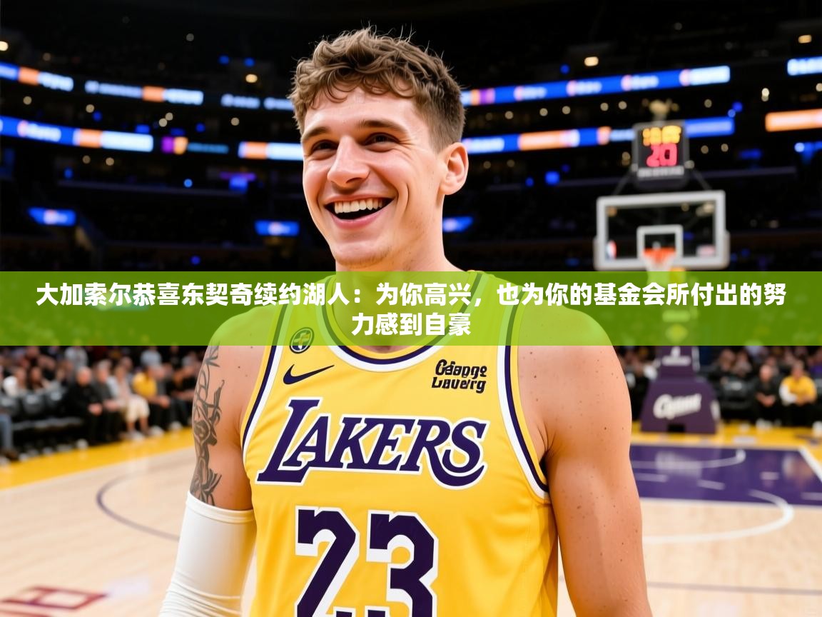 2025米兰体育官网大加索尔恭喜东契奇续约湖人：为你高兴，也为你的基金会所付出的努力感到自豪