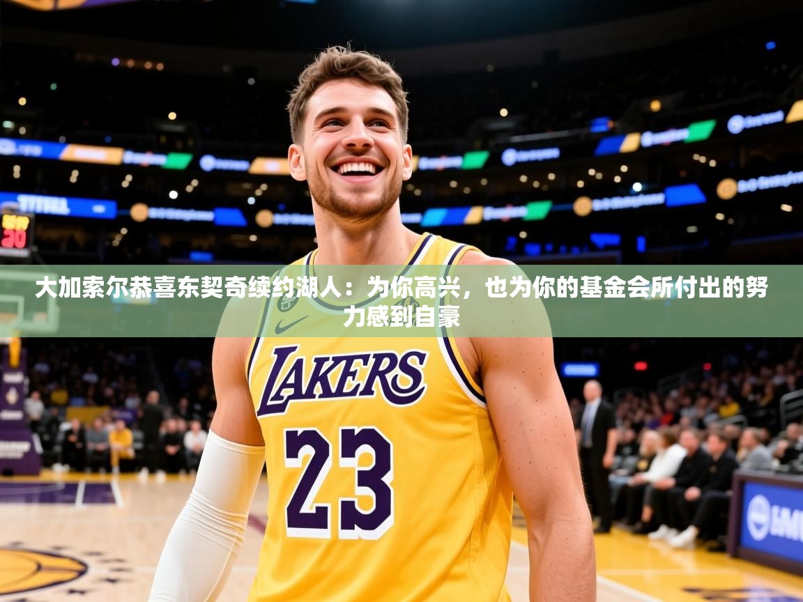 2025米兰体育官网大加索尔恭喜东契奇续约湖人:为你高兴,也为你的基金会所付出的努力感到自豪