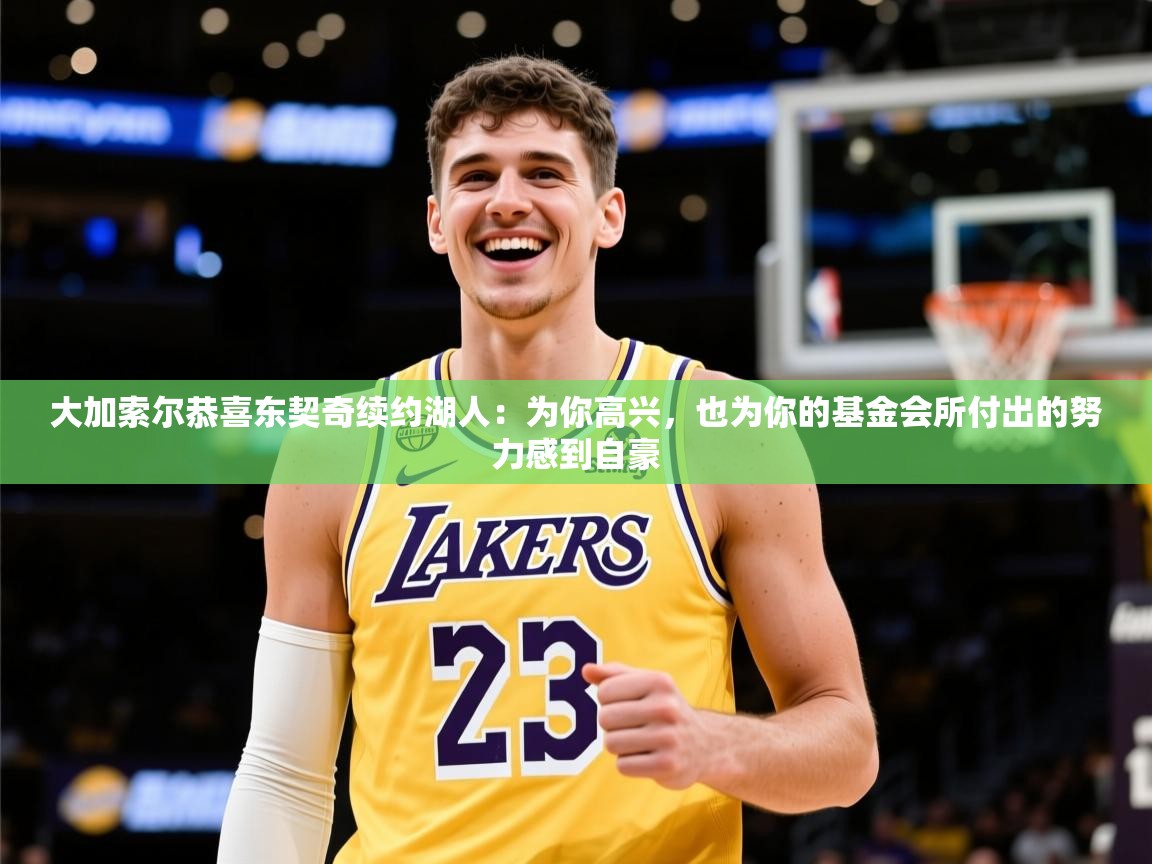 2025米兰体育官网大加索尔恭喜东契奇续约湖人:为你高兴,也为你的基金会所付出的努力感到自豪