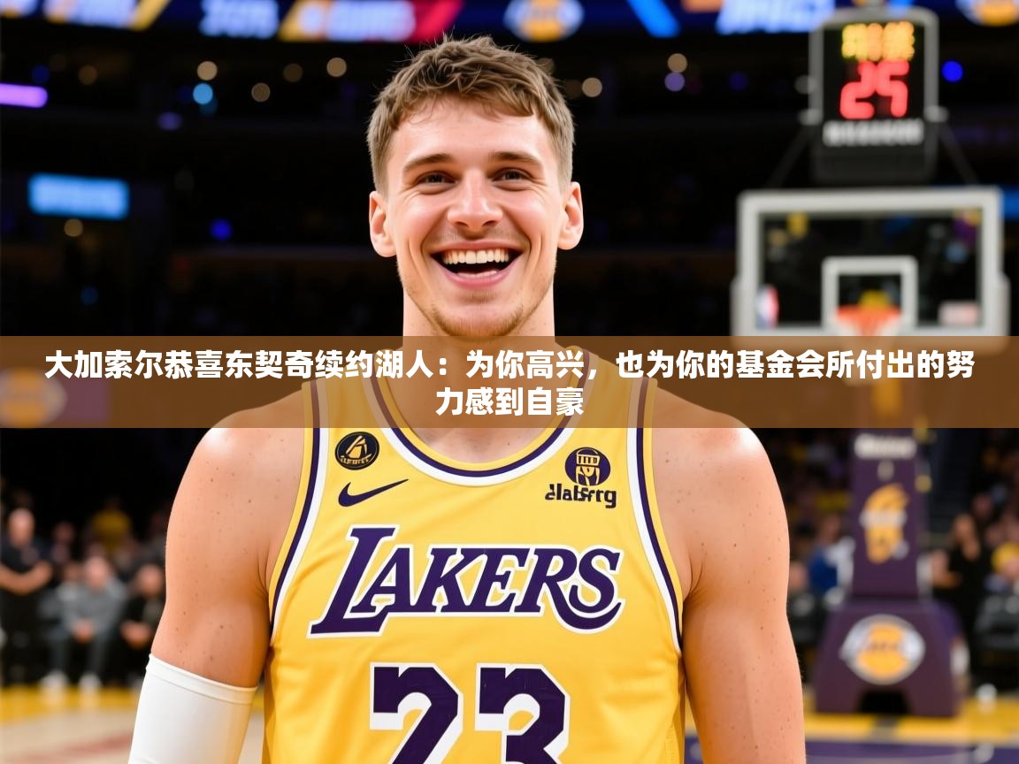 2025米兰体育官网大加索尔恭喜东契奇续约湖人:为你高兴,也为你的基金会所付出的努力感到自豪