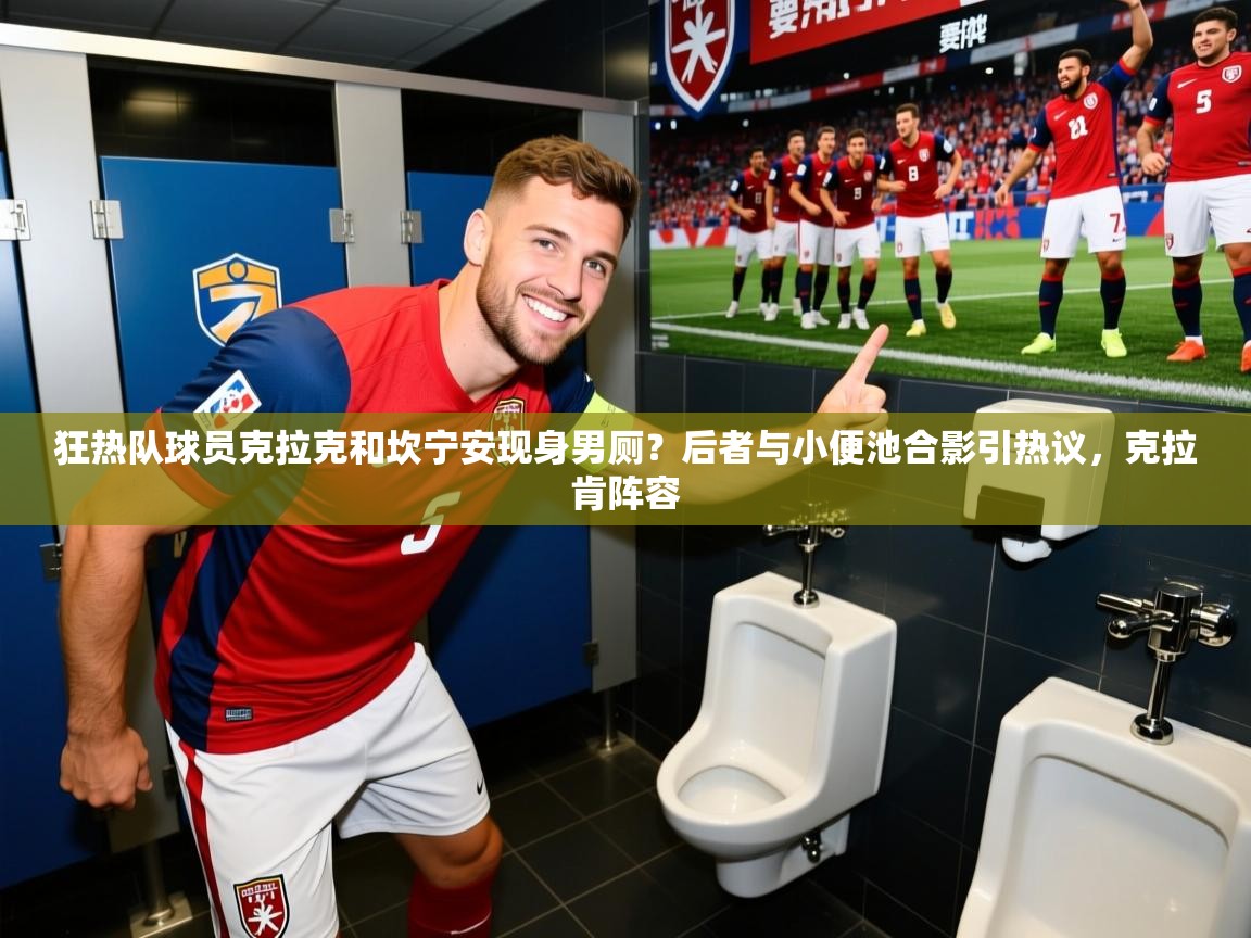 2025米兰体育在线狂热队球员克拉克和坎宁安现身男厕？后者与小便池合影引热议，克拉肯阵容