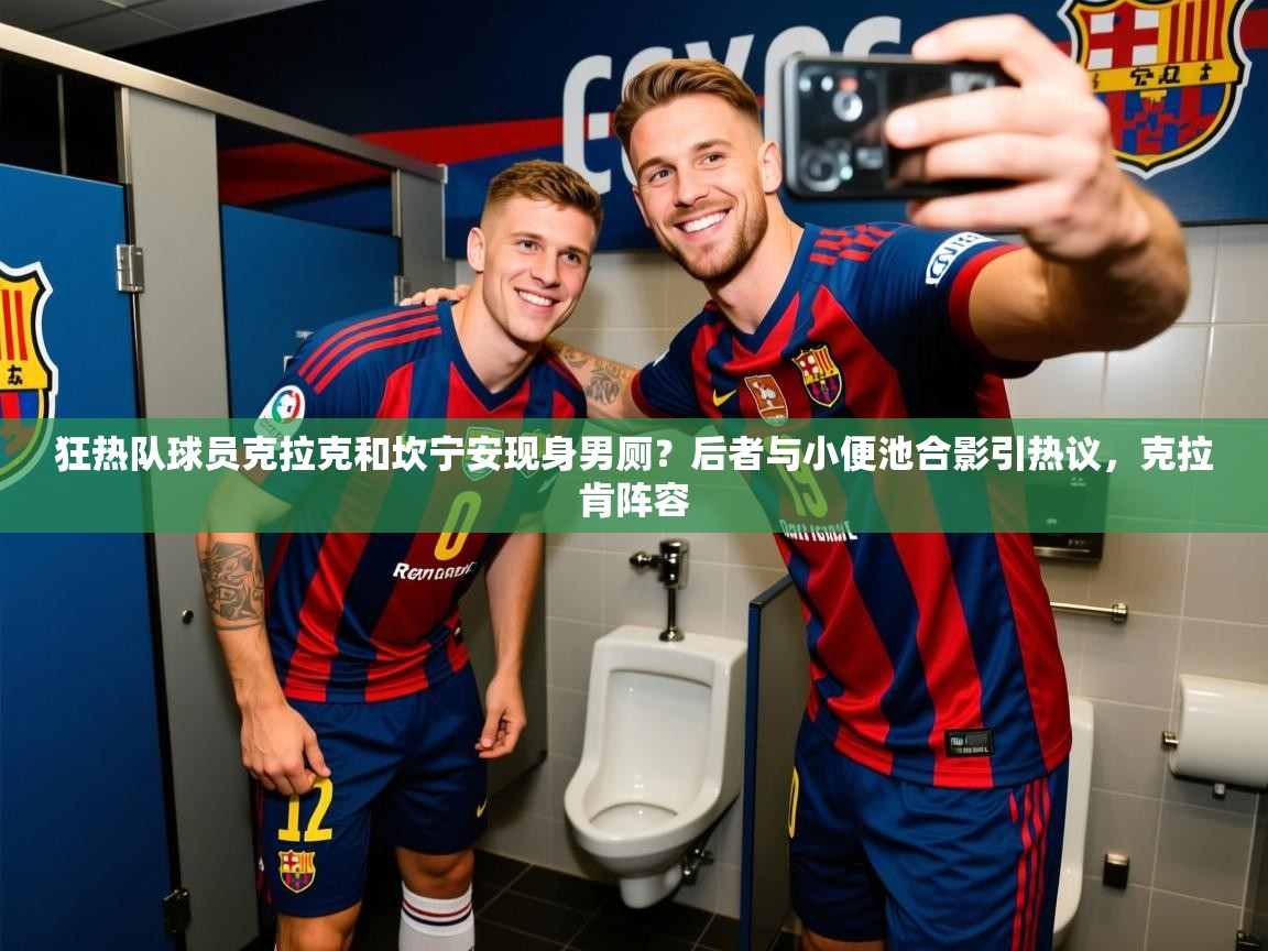 2025米兰体育在线狂热队球员克拉克和坎宁安现身男厕？后者与小便池合影引热议，克拉肯阵容