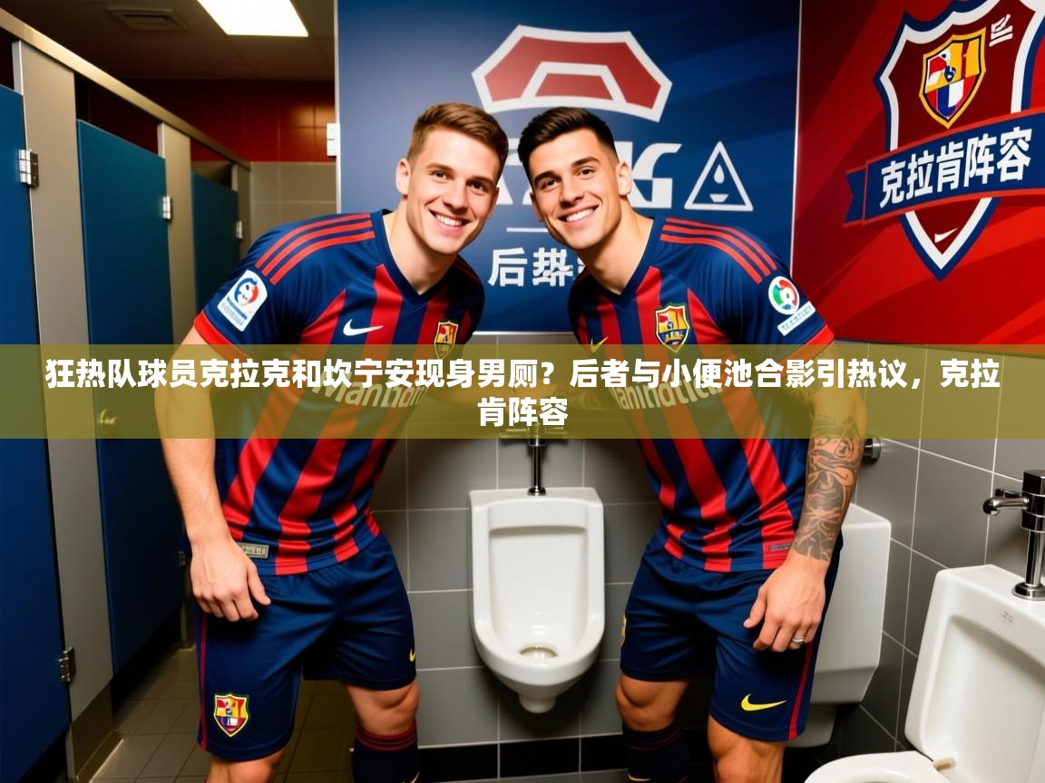 2025米兰体育在线狂热队球员克拉克和坎宁安现身男厕？后者与小便池合影引热议，克拉肯阵容