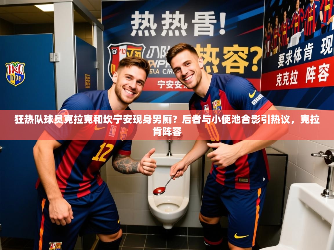 2025米兰体育在线狂热队球员克拉克和坎宁安现身男厕？后者与小便池合影引热议，克拉肯阵容