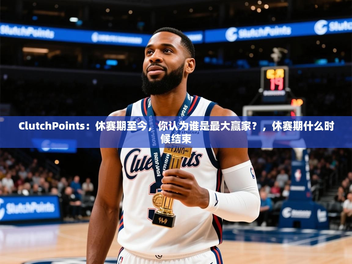 2025米兰体育官方有实力ClutchPoints:休赛期至今,你认为谁是最大赢家?,休赛期什么时候结束 第2张