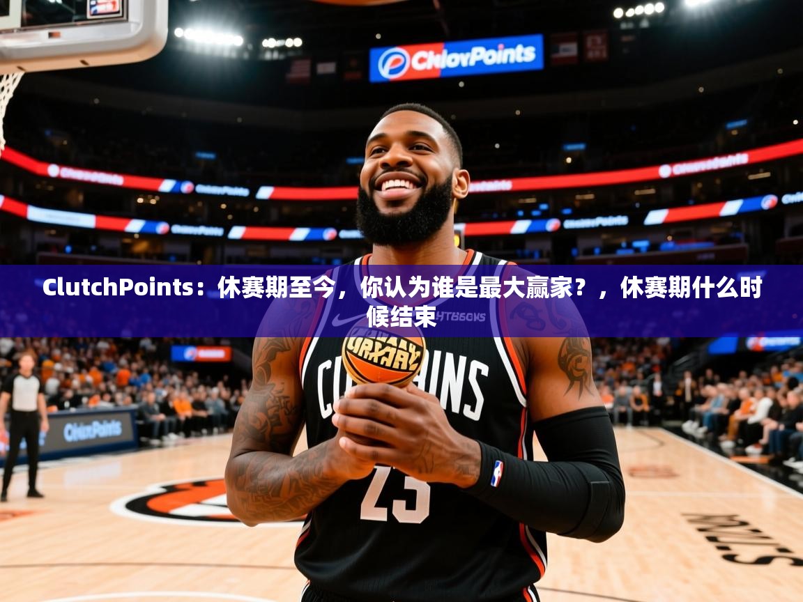 2025米兰体育官方有实力ClutchPoints:休赛期至今,你认为谁是最大赢家?,休赛期什么时候结束 第3张