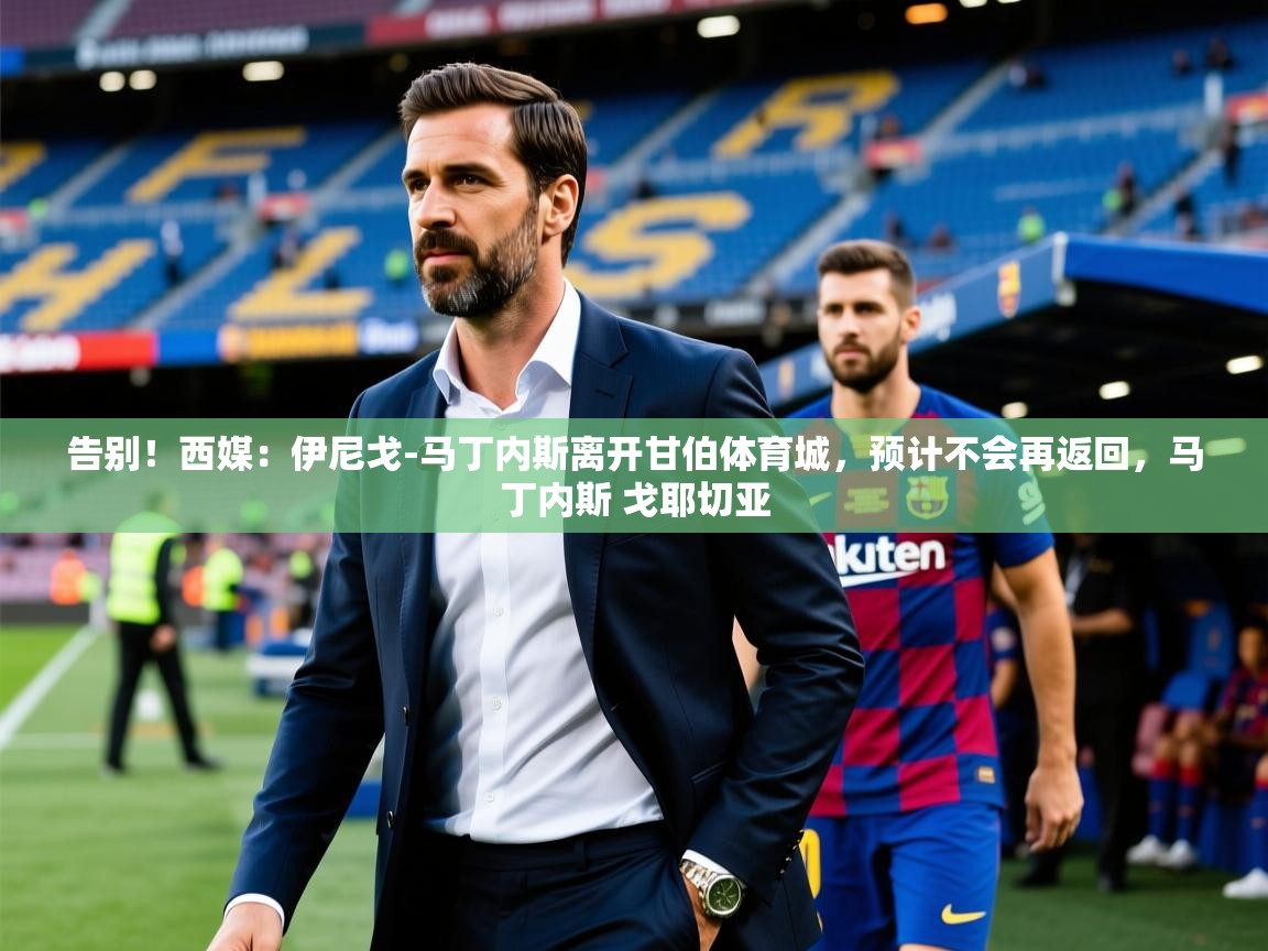 2025米兰体育app官方下载告别！西媒：伊尼戈-马丁内斯离开甘伯体育城，预计不会再返回，马丁内斯 戈耶切亚