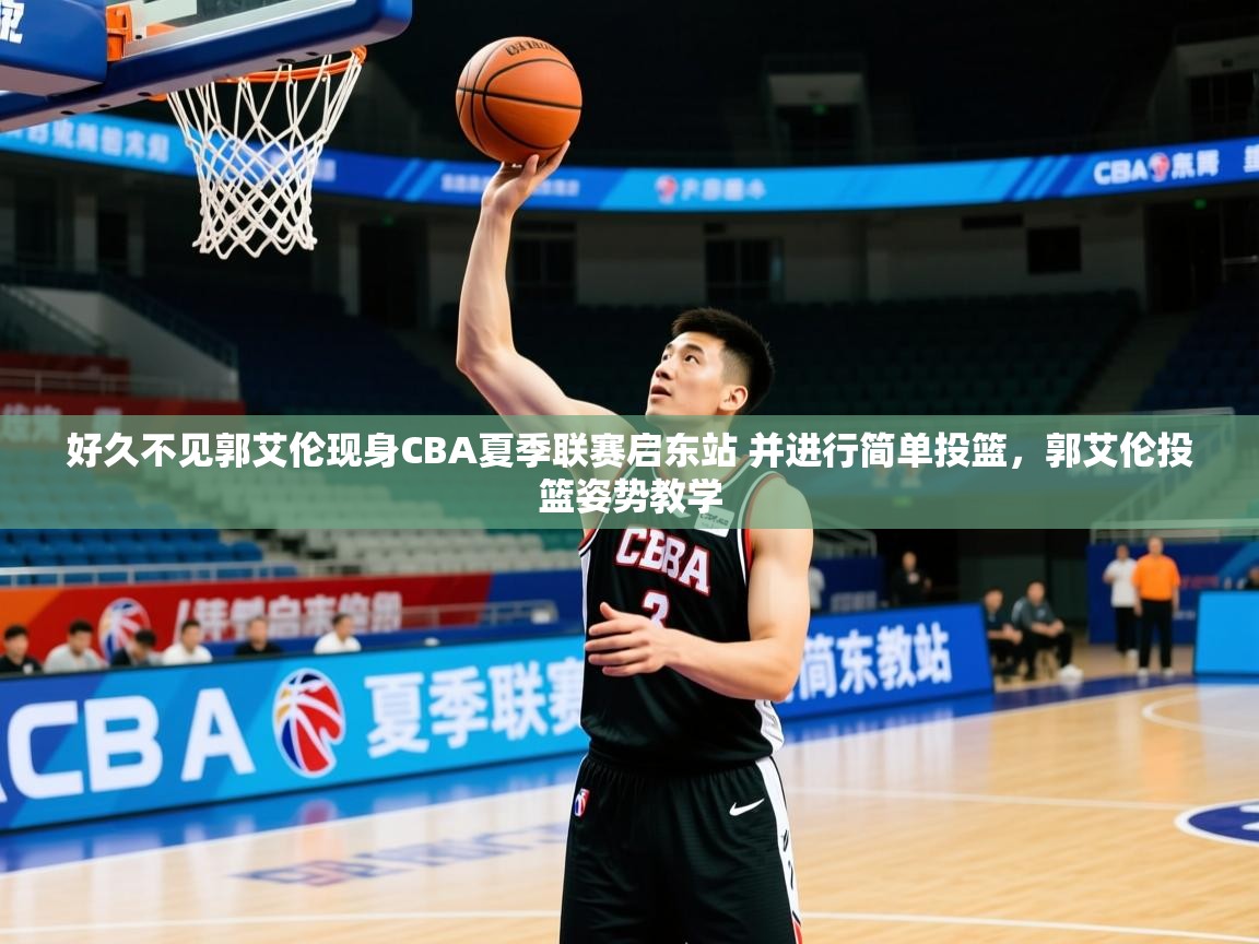 2025米兰体育好久不见郭艾伦现身CBA夏季联赛启东站 并进行简单投篮，郭艾伦投篮姿势教学
