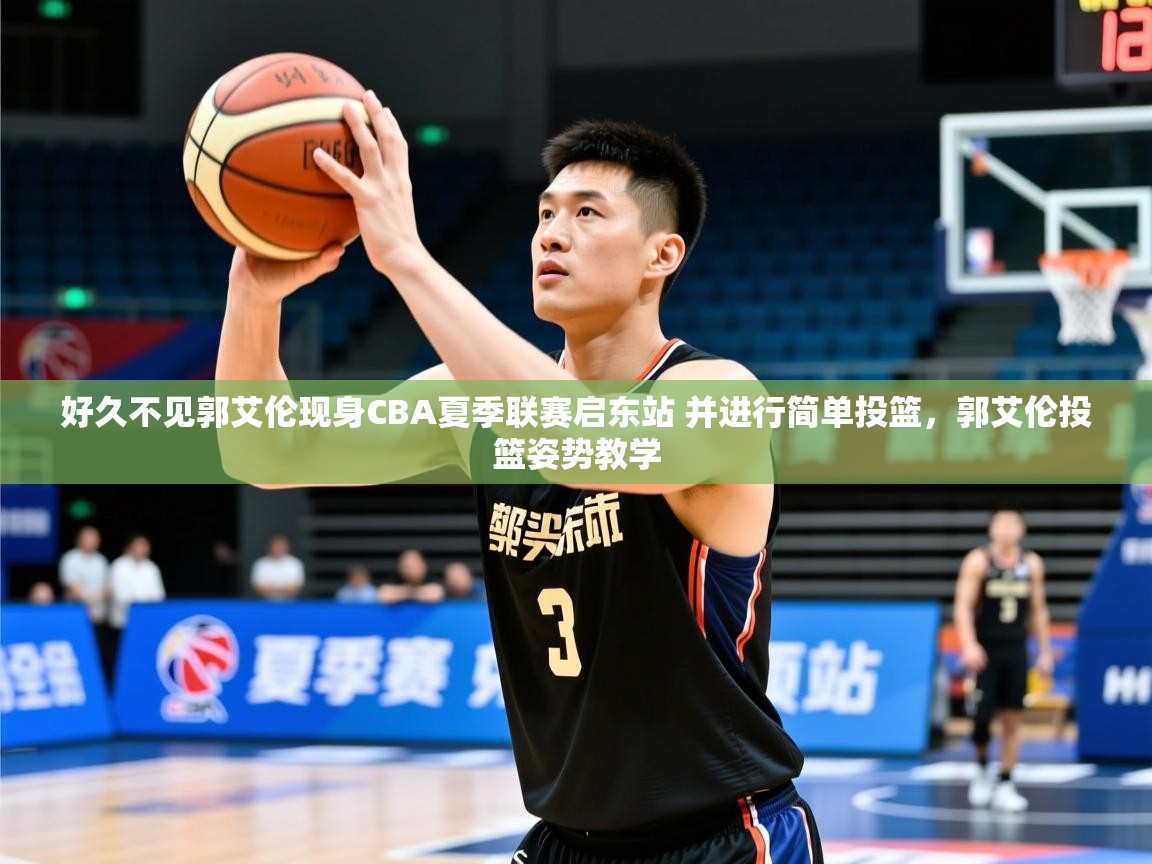 2025米兰体育好久不见郭艾伦现身CBA夏季联赛启东站 并进行简单投篮,郭艾伦投篮姿势教学