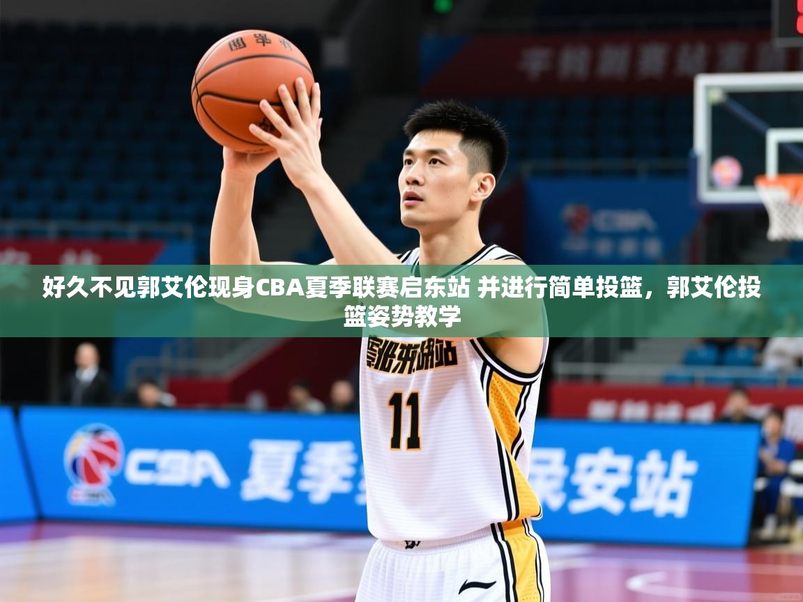 2025米兰体育好久不见郭艾伦现身CBA夏季联赛启东站 并进行简单投篮,郭艾伦投篮姿势教学