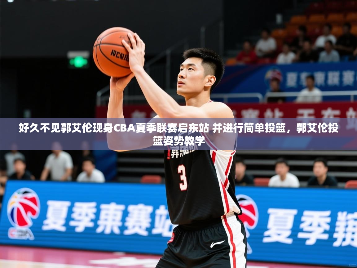 2025米兰体育好久不见郭艾伦现身CBA夏季联赛启东站 并进行简单投篮,郭艾伦投篮姿势教学