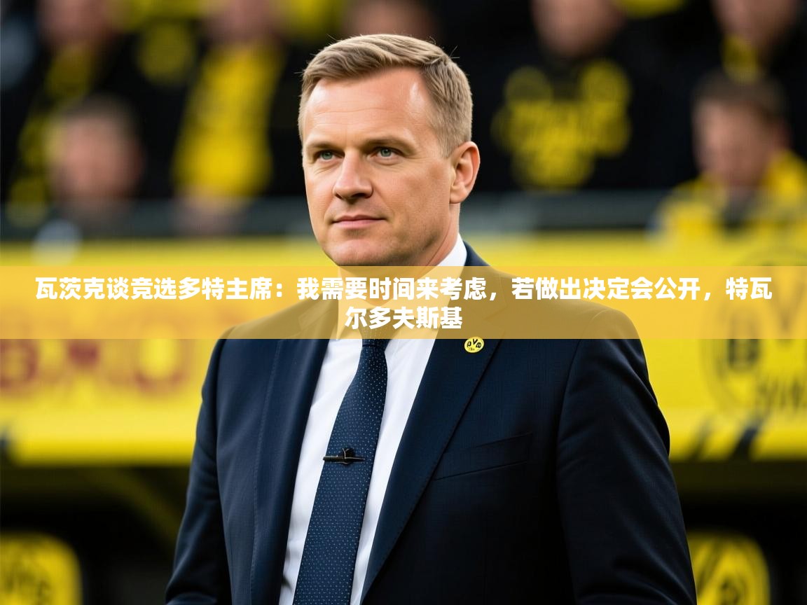 2025米兰体育平台怎么样瓦茨克谈竞选多特主席：我需要时间来考虑，若做出决定会公开，特瓦尔多夫斯基  第1张