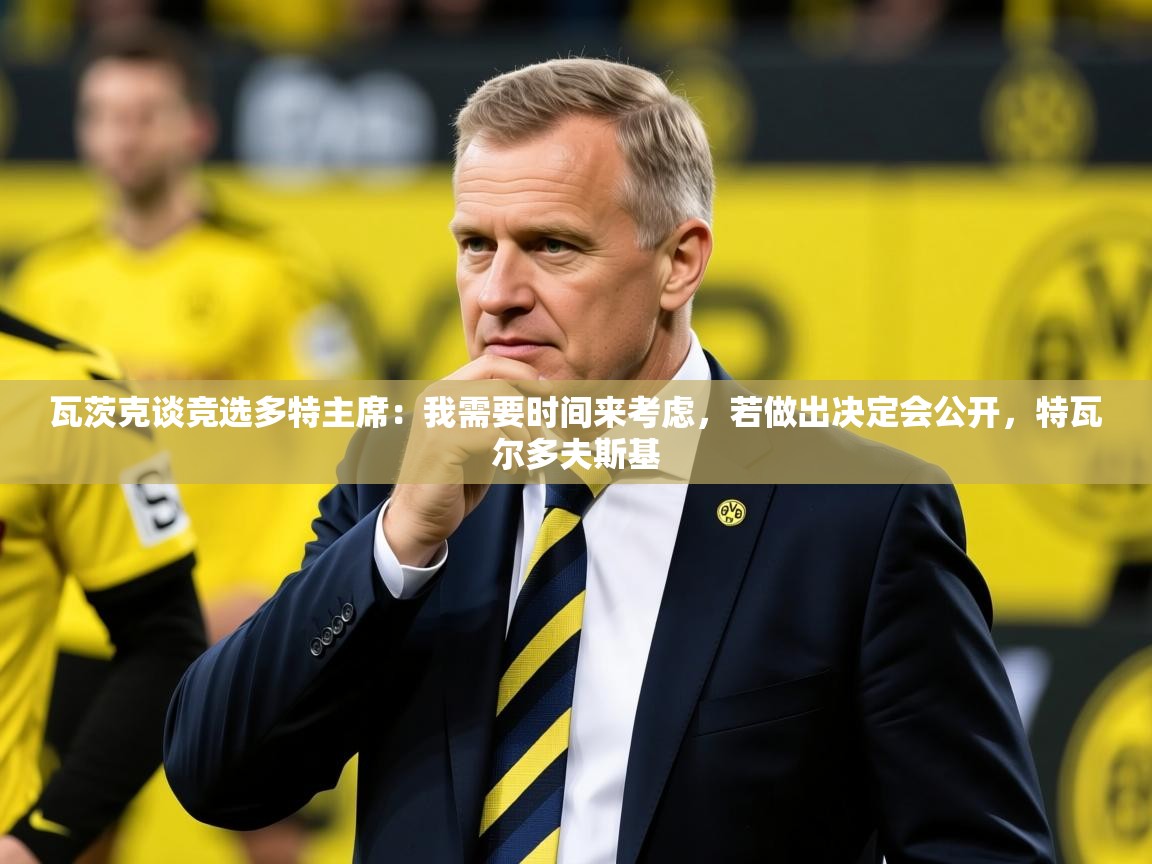 2025米兰体育平台怎么样瓦茨克谈竞选多特主席：我需要时间来考虑，若做出决定会公开，特瓦尔多夫斯基  第2张