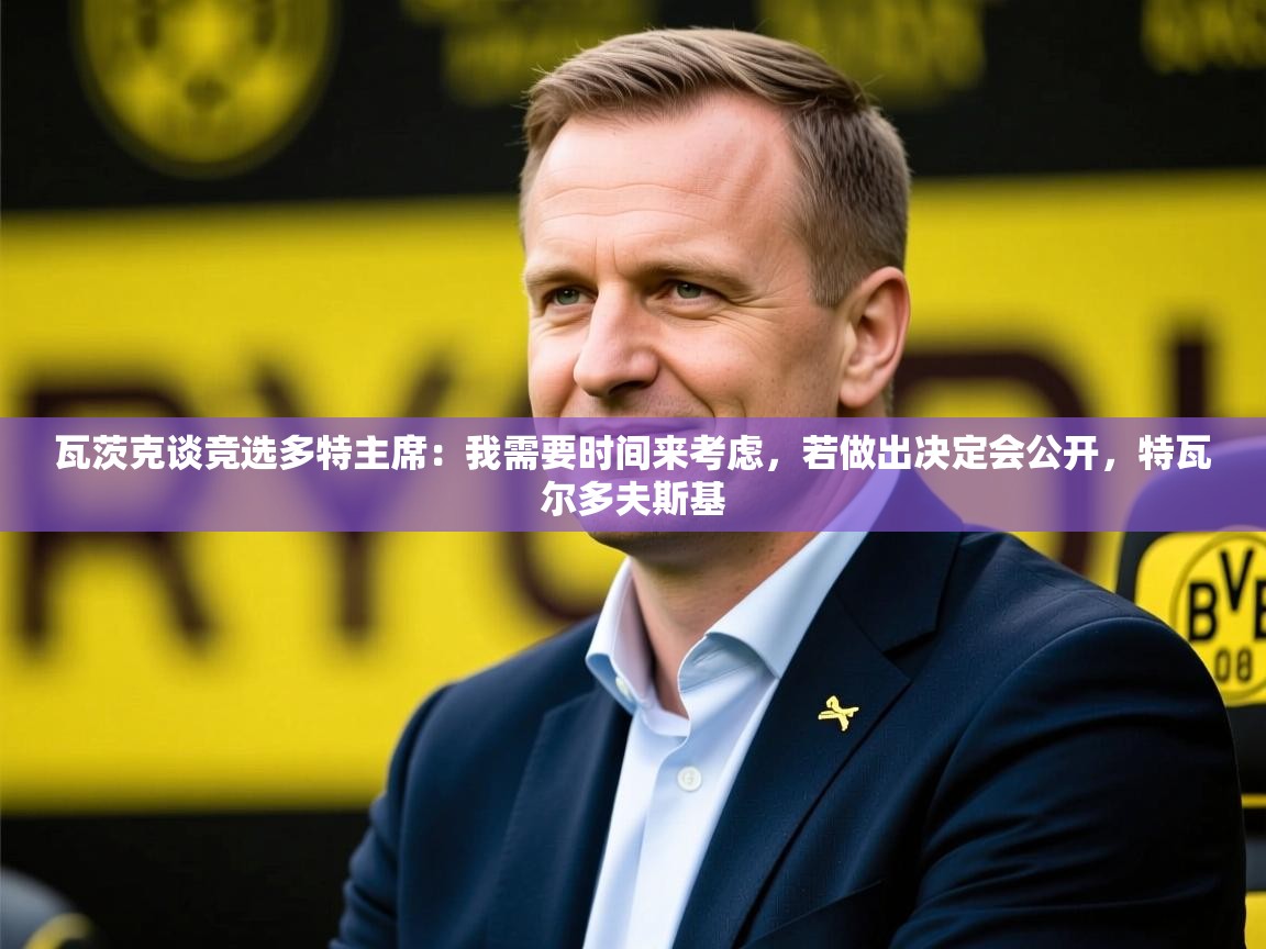 2025米兰体育平台怎么样瓦茨克谈竞选多特主席：我需要时间来考虑，若做出决定会公开，特瓦尔多夫斯基  第3张