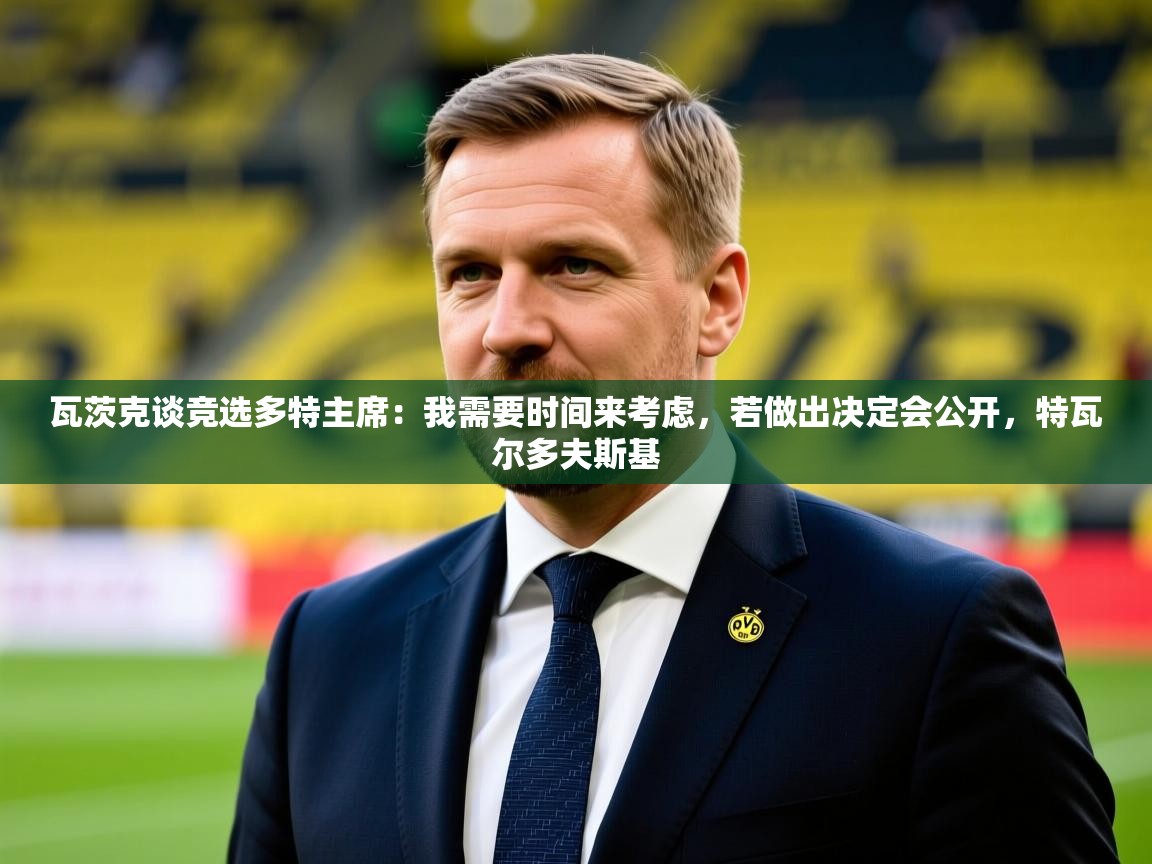 2025米兰体育平台怎么样瓦茨克谈竞选多特主席：我需要时间来考虑，若做出决定会公开，特瓦尔多夫斯基  第4张