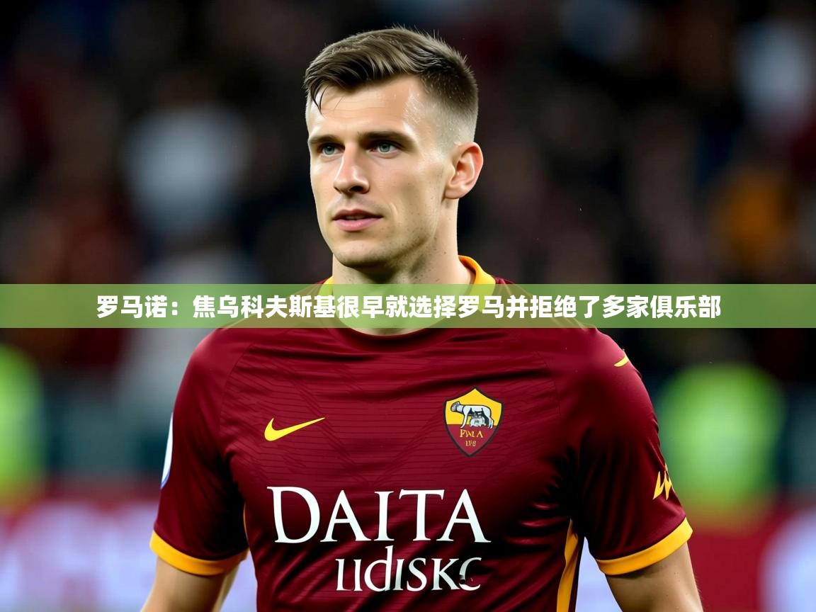 2025米兰体育平台罗马诺：焦乌科夫斯基很早就选择罗马并拒绝了多家俱乐部  第2张