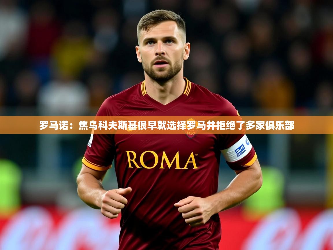 2025米兰体育平台罗马诺：焦乌科夫斯基很早就选择罗马并拒绝了多家俱乐部  第3张