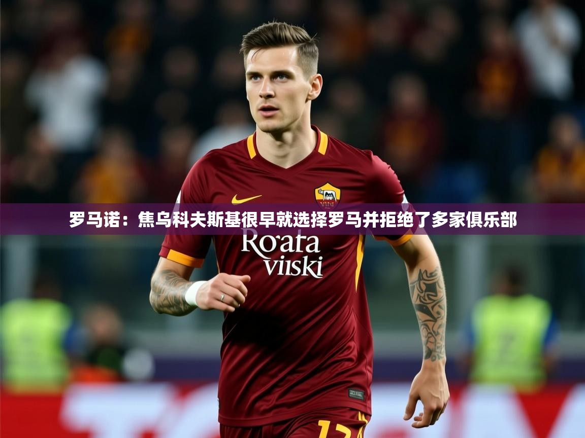 2025米兰体育平台罗马诺：焦乌科夫斯基很早就选择罗马并拒绝了多家俱乐部  第4张