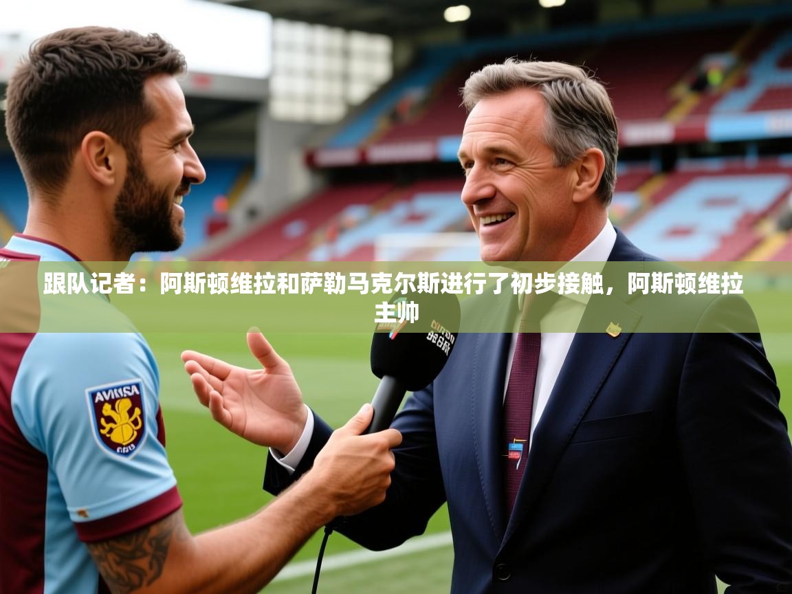 2025米兰体育官网入口跟队记者：阿斯顿维拉和萨勒马克尔斯进行了初步接触，阿斯顿维拉 主帅  第2张
