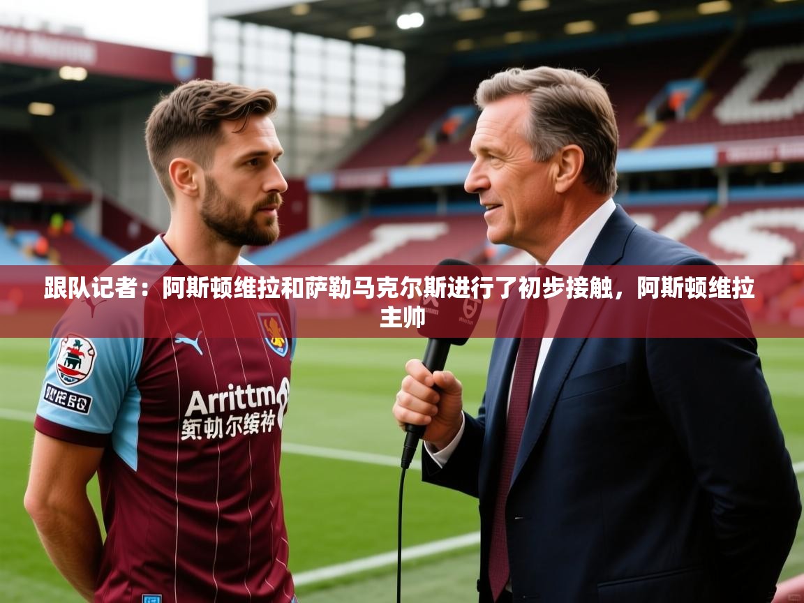 2025米兰体育官网入口跟队记者：阿斯顿维拉和萨勒马克尔斯进行了初步接触，阿斯顿维拉 主帅  第3张