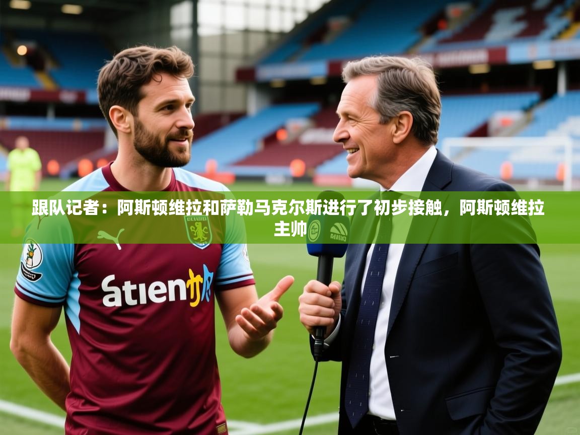 2025米兰体育官网入口跟队记者：阿斯顿维拉和萨勒马克尔斯进行了初步接触，阿斯顿维拉 主帅  第4张