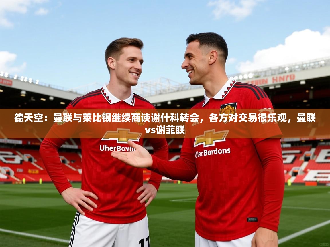2025米兰体育官方拉斯帕尔马斯赞助商德天空:曼联与莱比锡继续商谈谢什科转会,各方对交易很乐观,曼联vs谢菲联
