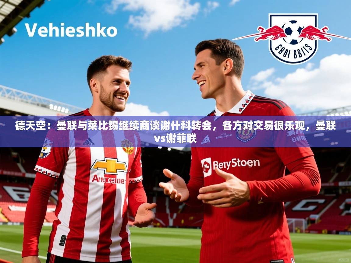 2025米兰体育官方拉斯帕尔马斯赞助商德天空:曼联与莱比锡继续商谈谢什科转会,各方对交易很乐观,曼联vs谢菲联