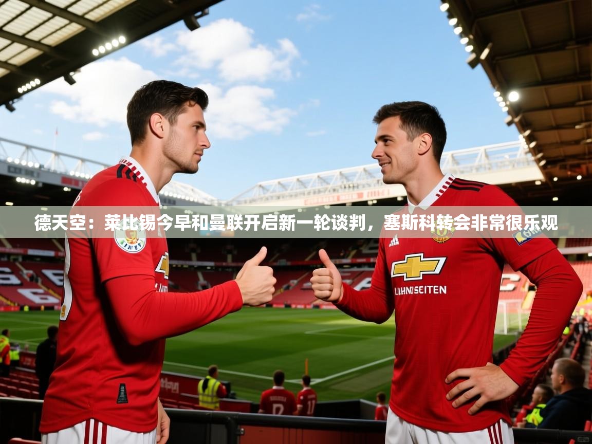 2025米兰体育官网网页版德天空：莱比锡今早和曼联开启新一轮谈判，塞斯科转会非常很乐观