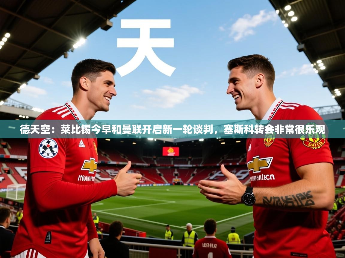 2025米兰体育官网网页版德天空：莱比锡今早和曼联开启新一轮谈判，塞斯科转会非常很乐观