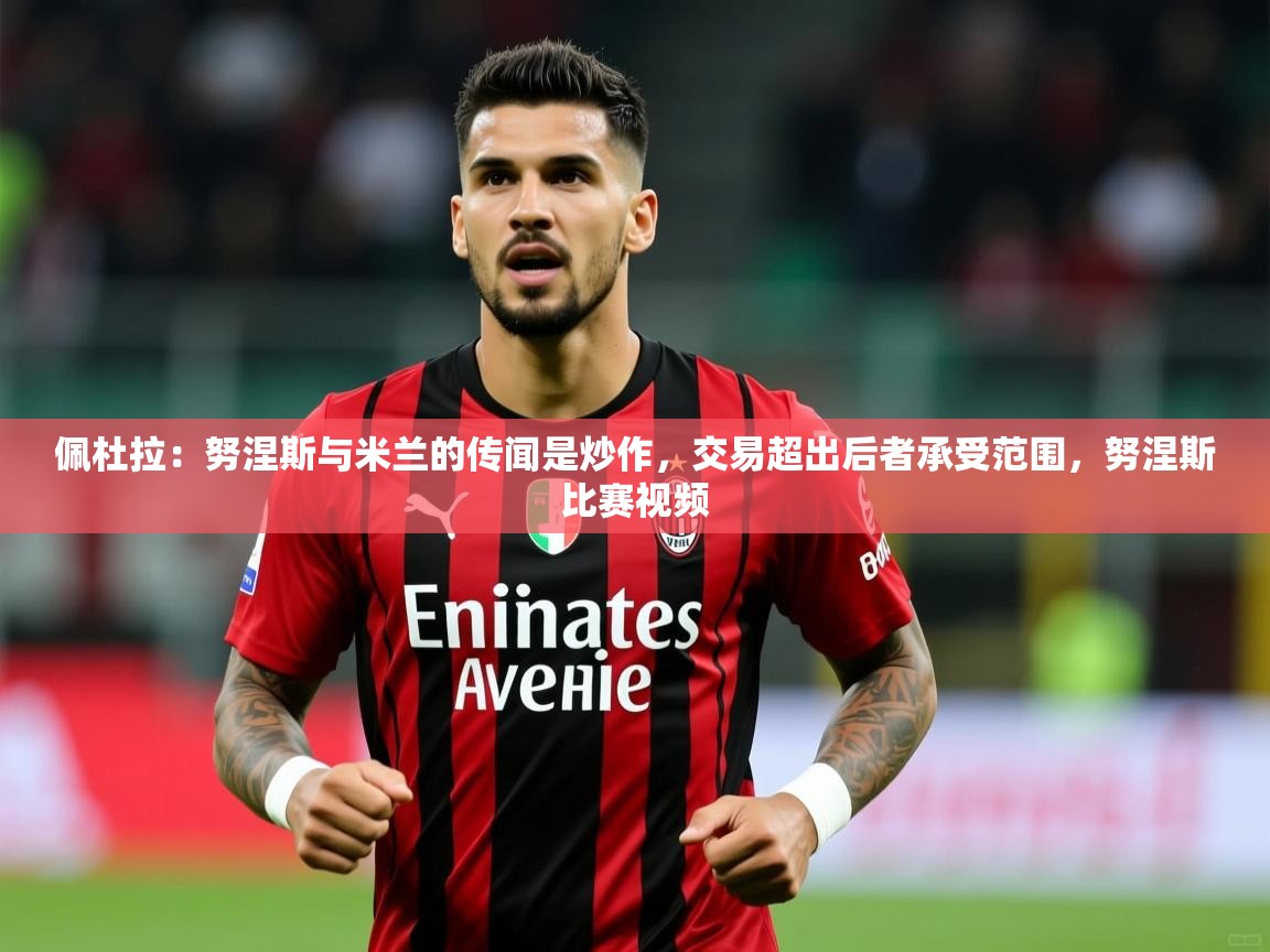 2025米兰体育是正规的吗佩杜拉:努涅斯与米兰的传闻是炒作,交易超出后者承受范围,努涅斯比赛视频
