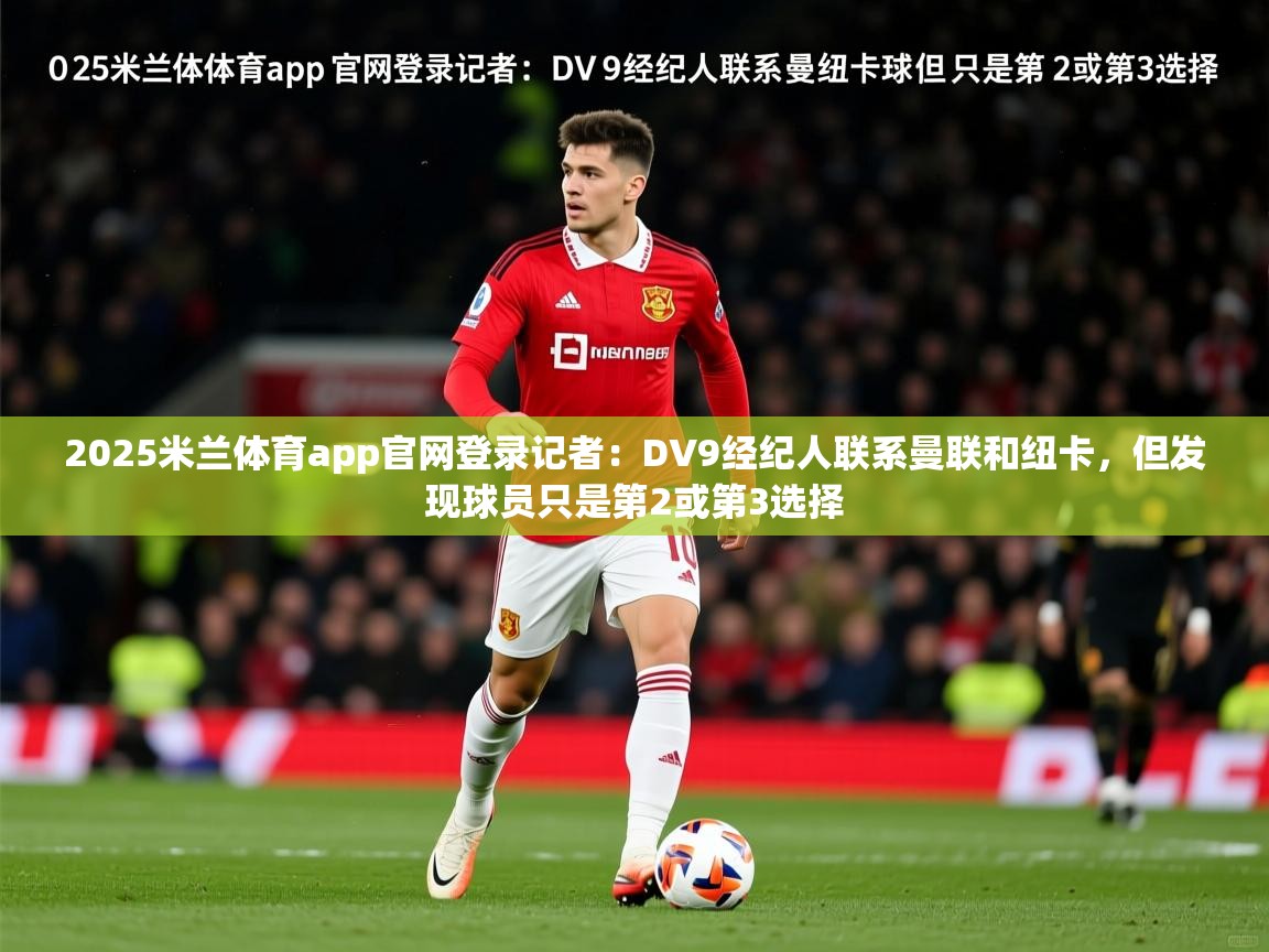 2025米兰体育app官网登录记者:DV9经纪人联系曼联和纽卡,但发现球员只是第2或第3选择