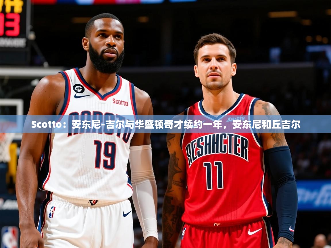 2025米兰体育Scotto：安东尼-吉尔与华盛顿奇才续约一年，安东尼和丘吉尔