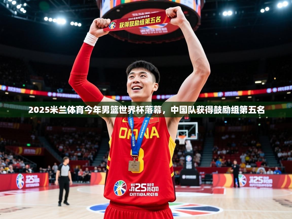 2025米兰体育今年男篮世界杯落幕，中国队获得鼓励组第五名