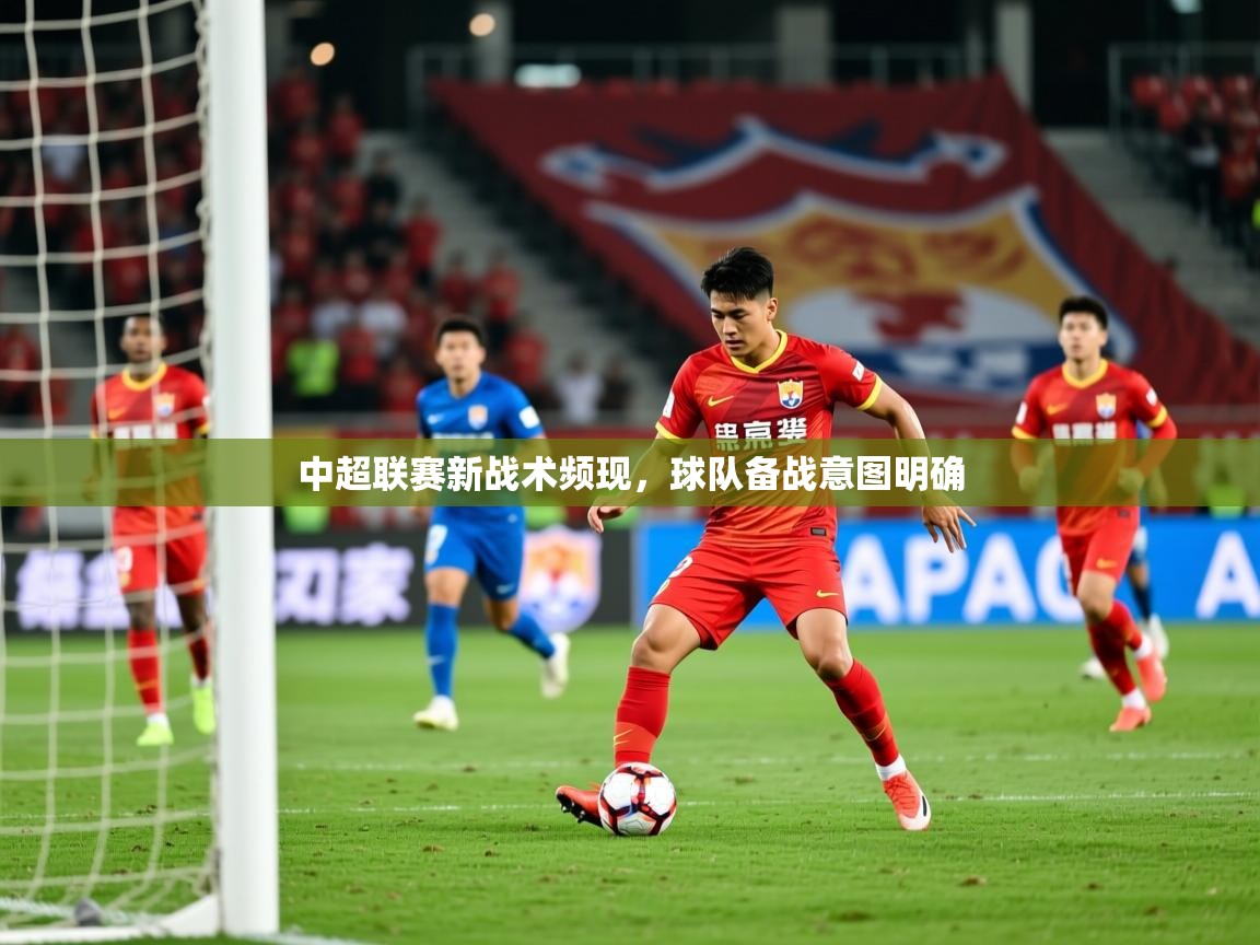 2025米兰体育官方有实力中超联赛新战术频现，球队备战意图明确  第4张