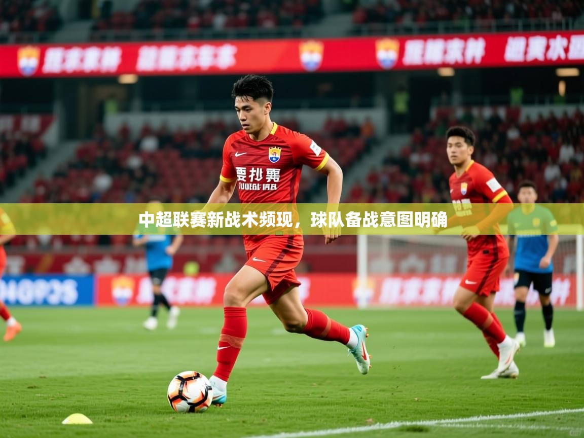 2025米兰体育官方有实力中超联赛新战术频现，球队备战意图明确  第3张