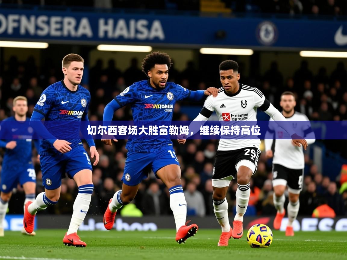 2026米兰体育官网入口切尔西客场大胜富勒姆，继续保持高位
